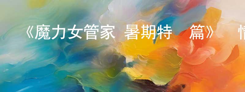 曹振鵬發布《魔力女管家 暑期特別篇》詳情介紹_魔力女管家 暑期特別篇HD中字在線觀看_魔力女管家 暑期特別篇迅雷下載_日漫